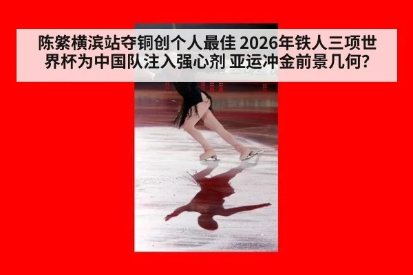 陈綮横滨站夺铜创个人最佳 2026年铁人三项世界杯为中国队注入强心剂 亚运冲金前景几何？
