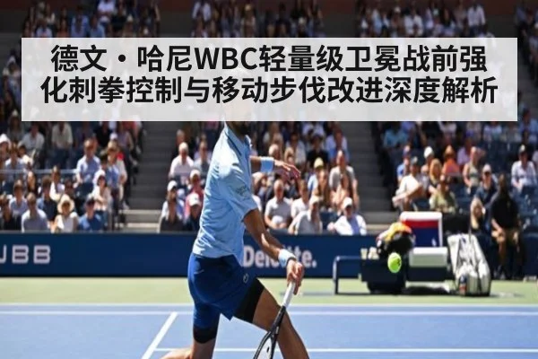 德文·哈尼WBC轻量级卫冕战前强化刺拳控制与移动步伐改进深度解析（jiuyou）