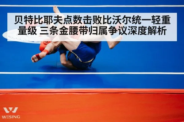 贝特比耶夫点数击败比沃尔统一轻重量级 三条金腰带归属争议深度解析（jiuyou）