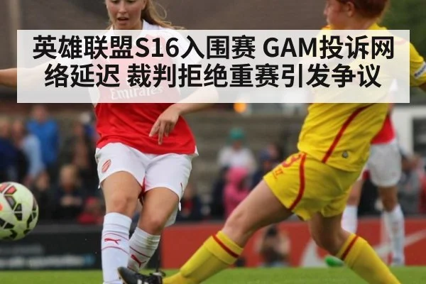 英雄联盟S16入围赛 GAM投诉网络延迟 裁判拒绝重赛引发争议（jiuyou）