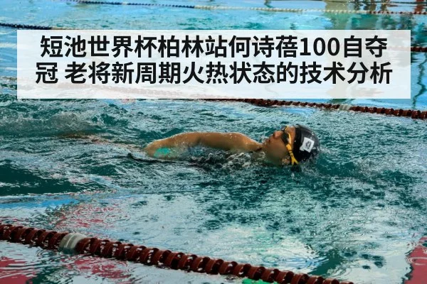 短池世界杯柏林站何诗蓓100自夺冠 老将新周期火热状态的技术分析（jiuyou）