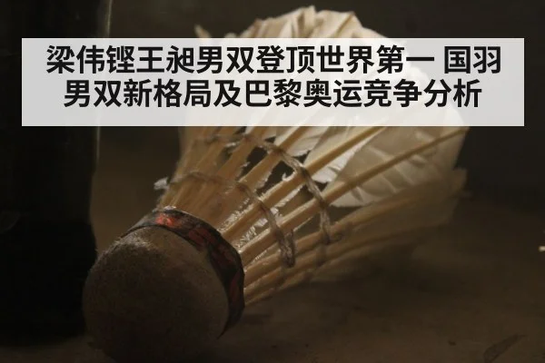 梁伟铿王昶男双登顶世界第一 国羽男双新格局及巴黎奥运竞争分析（jiuyou）