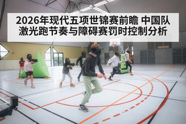 2026年现代五项世锦赛前瞻 中国队激光跑节奏与障碍赛罚时控制分析（jiuyou）