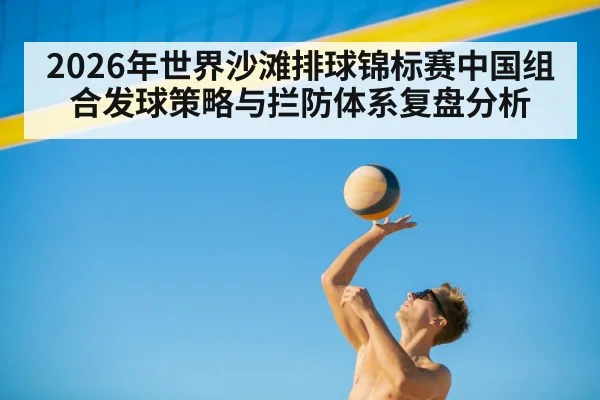 2026年世界沙滩排球锦标赛中国组合发球策略与拦防体系复盘分析 - jiuyou
