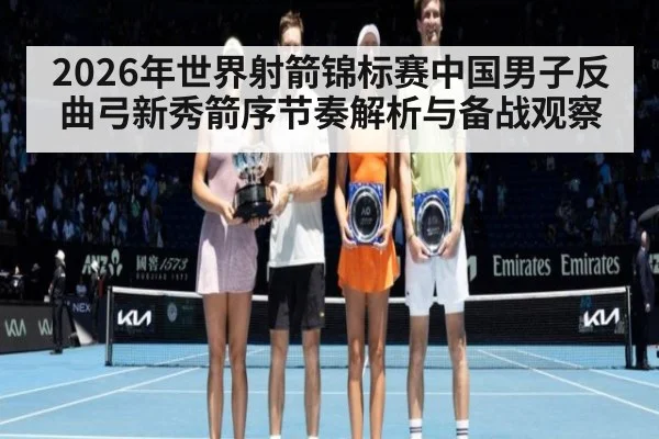 2026年世界射箭锦标赛中国男子反曲弓新秀箭序节奏解析与备战观察(jiuyou)
