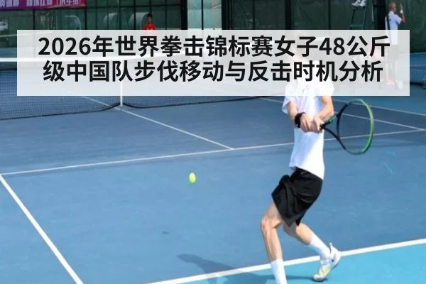 2026年世界拳击锦标赛女子48公斤级中国队步伐移动与反击时机分析（jiuyou）