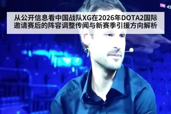 从公开信息看中国战队XG在2026年DOTA2国际邀请赛后的阵容调整传闻与新赛季引援方向解析（jiuyou）
