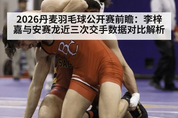 2026丹麦羽毛球公开赛前瞻：李梓嘉与安赛龙近三次交手数据对比解析（jiuyou）