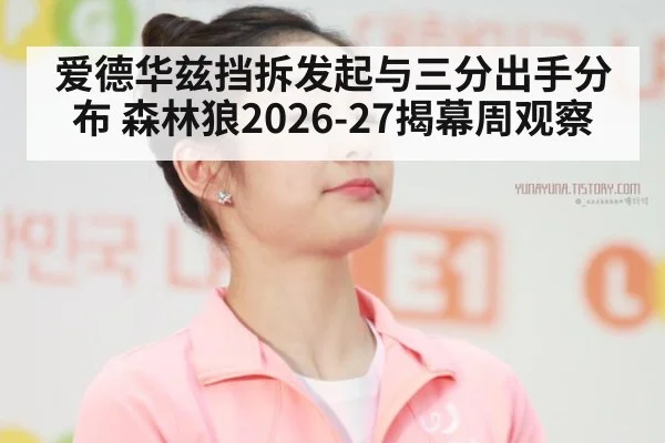 爱德华兹挡拆发起与三分出手分布 森林狼2026-27揭幕周观察