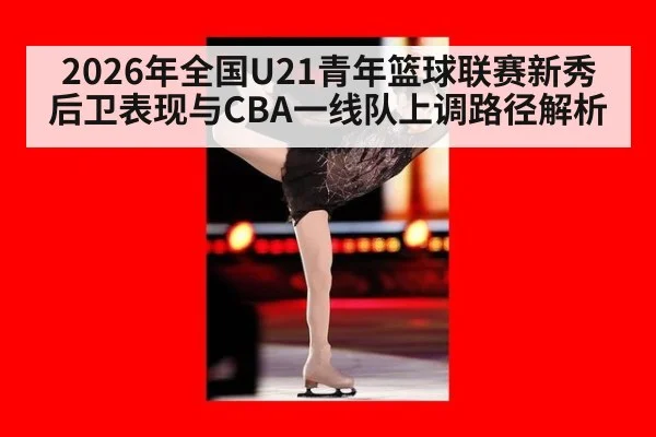 2026年全国U21青年篮球联赛新秀后卫表现与CBA一线队上调路径解析