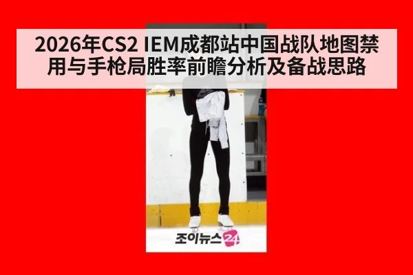 2026年CS2 IEM成都站中国战队地图禁用与手枪局胜率前瞻分析及备战思路